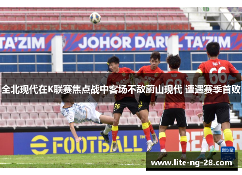 全北现代在K联赛焦点战中客场不敌蔚山现代 遭遇赛季首败