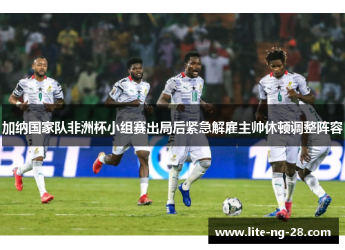 加纳国家队非洲杯小组赛出局后紧急解雇主帅休顿调整阵容 加纳国家队非洲杯小组赛出局后紧急解雇主帅休顿调整阵容