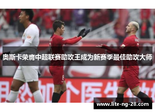 奥斯卡荣膺中超联赛助攻王成为新赛季最佳助攻大师 奥斯卡荣膺中超联赛助攻王成为新赛季最佳助攻大师