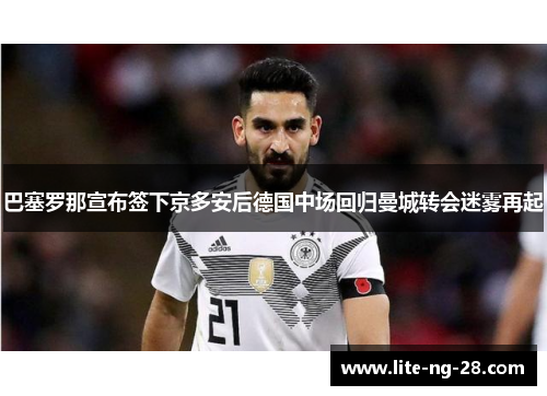 巴塞罗那宣布签下京多安后德国中场回归曼城转会迷雾再起 巴塞罗那宣布签下京多安后德国中场回归曼城转会迷雾再起