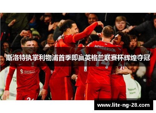 斯洛特执掌利物浦首季即赢英格兰联赛杯辉煌夺冠 斯洛特执掌利物浦首季即赢英格兰联赛杯辉煌夺冠