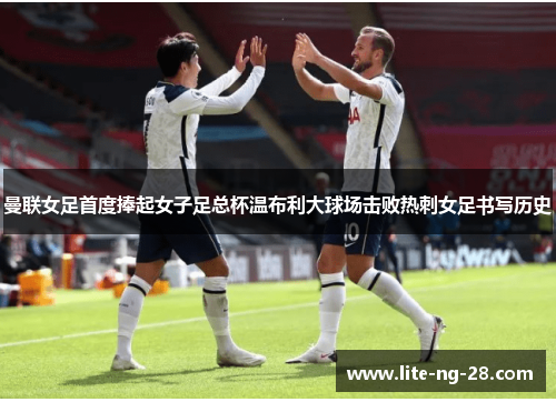 曼联女足首度捧起女子足总杯温布利大球场击败热刺女足书写历史