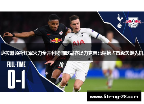 萨拉赫领衔红军火力全开利物浦欧冠客场力克莱比锡抢占晋级关键先机
