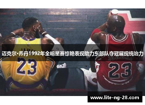 迈克尔·乔丹1992年全明星赛惊艳表现助力东部队夺冠展现统治力
