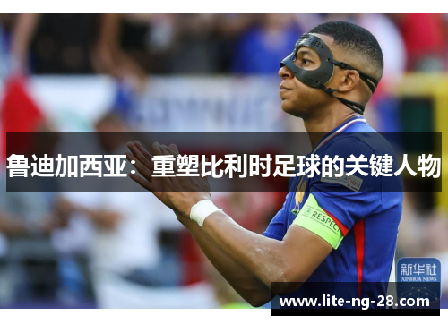 鲁迪加西亚:重塑比利时足球的关键人物 鲁迪加西亚:重塑比利时足球的关键人物