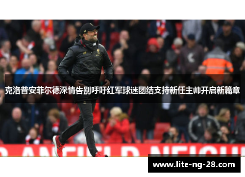 克洛普安菲尔德深情告别呼吁红军球迷团结支持新任主帅开启新篇章 克洛普安菲尔德深情告别呼吁红军球迷团结支持新任主帅开启新篇章