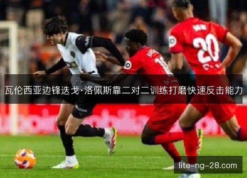 瓦伦西亚边锋迭戈·洛佩斯靠二对二训练打磨快速反击能力